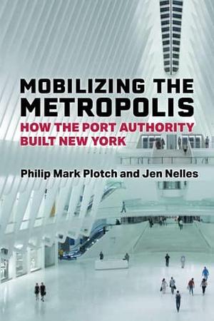 Mobilizing the Metropolis: How the Port Authority Built New York by Jen Nelles, Philip Mark Plotch