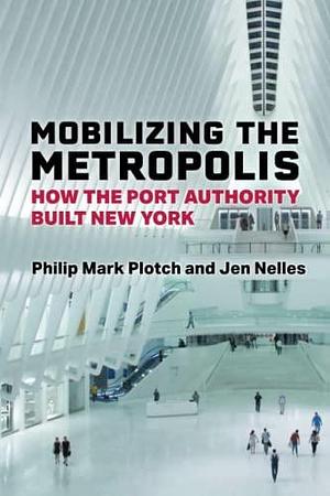 Mobilizing the Metropolis: How the Port Authority Built New York by Philip Mark Plotch, Jen Nelles