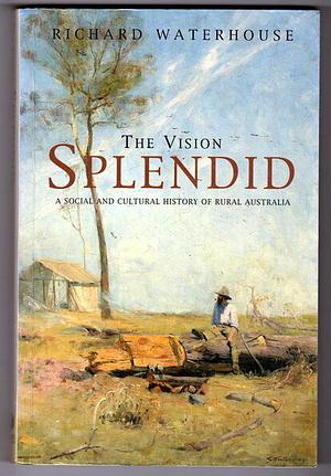 The Vision Splendid: A Social and Cultural History of Rural Australia by Richard Waterhouse