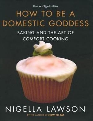 How to be a Domestic Goddess: Baking and the Art of Comfort Cooking by Nigella Lawson, Nigella Lawson