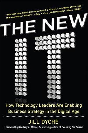 The New IT: How Technology Leaders Are Enabling Business Strategy in the Digital Age: How Technology Leaders Are Enabling Business Strategy in the Digital Age by Jill Dyché, Jill Dyché