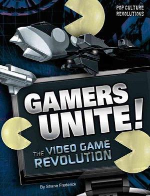 Gamers Unite!: The Video Game Revolution by Shane Frederick