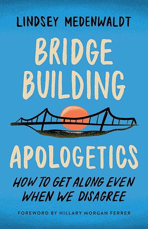 Bridge-Building Apologetics: How to Get Along Even When We Disagree by Lindsey Medenwaldt