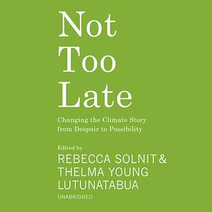 Not Too Late: Changing the Climate Story from Despair to Possibility by Rebecca Solnit, Thelma Young Lutunatabua