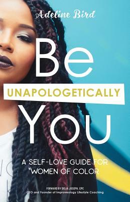 Be Unapologetically You: A Self Love Guide for Women of Color by Adeline Bird