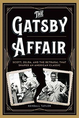 The Gatsby Affair: Scott, Zelda, and the Betrayal that Shaped an American Classic by Kendall Taylor, Kendall Taylor