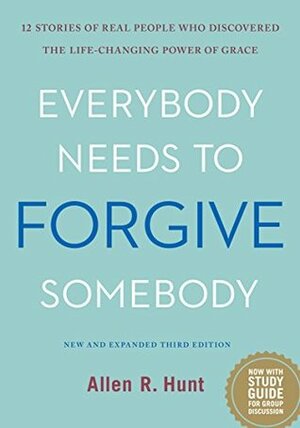 Everybody Needs to Forgive Somebody: 12 Stories of Real People Who Discovered the Life-Changing Power of Grace by Allen R. Hunt