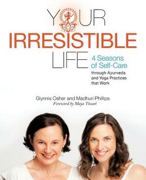 Your Irresistible Life: 4 Seasons of Self-Care Through Ayurveda and Yoga Practices That Work by Glynnis Osher, Madhuri Phillips