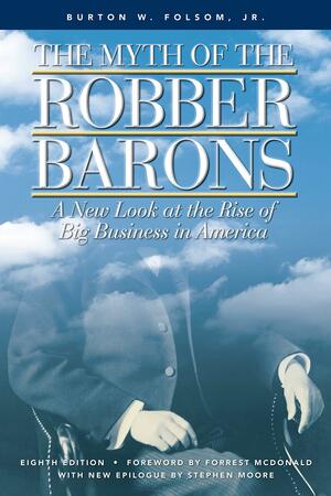 The Myth of the Robber Barons: A New Look at the Rise of Big Business in America by Burton W. Folsom Jr.