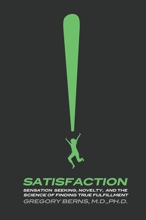 Satisfaction: Sensation Seeking, Novelty, and the Science of Finding True Fulfillment by Gregory Berns