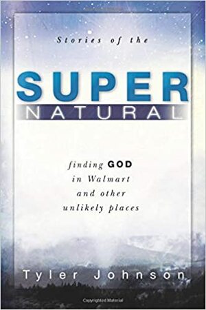 Stories of the Supernatural: Finding God in Walmart and Other Unlikely Places by Tyler Johnson