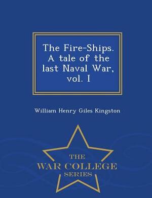 The Fire-Ships. a Tale of the Last Naval War, Vol. I - War College Series by William Henry Giles Kingston