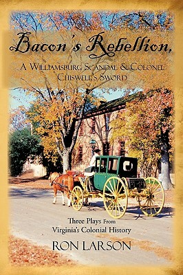 Bacon's Rebellion, a Williamsburg Scandal & Colonel Chiswell's Sword: Three Plays from Virginia's Colonial History by Ron Larson