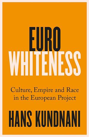 Eurowhiteness: Culture, Empire and Race in the European Project by Hans Kundnani