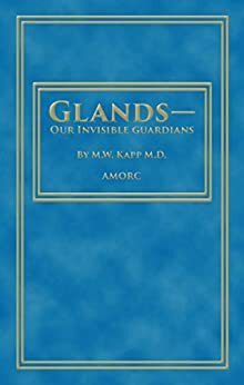 Glands - Our Invisible Guardians (Rosicrucian Order AMORC Kindle Editions) by H. Spencer Lewis, M.W. Kapp
