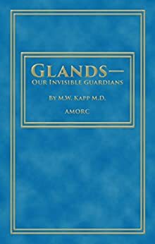 Glands - Our Invisible Guardians (Rosicrucian Order AMORC Kindle Editions) by M.W. Kapp, H. Spencer Lewis