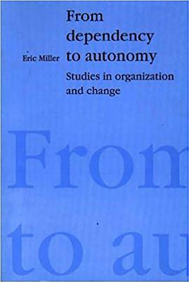 From Dependency to Autonomy: Studies in Organization and Change by Eric J. Miller