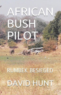 African Bush Pilot: Rumbek Besieged by David Hunt