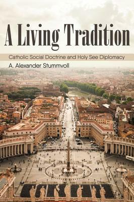 A Living Tradition: Catholic Social Doctrine and Holy See Diplomacy by A. Alexander Stummvoll