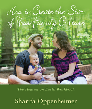 How to Create the Star of Your Family Culture: The Heaven on Earth Workbook by Sharifa Oppenheimer