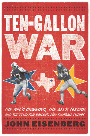 Ten-Gallon War: The NFL's Cowboys, the AFL's Texans, and the Feud for Dallas's Pro Football Future by John Eisenberg