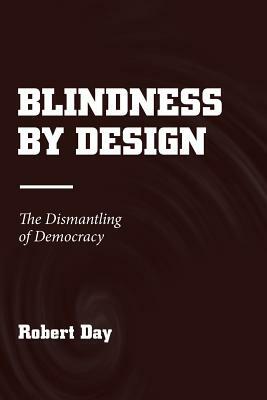 Blindness by Design: The Dismantling of Democracy by Robert Day