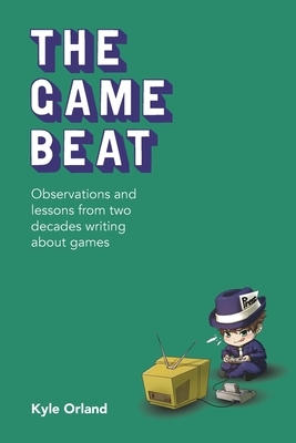 The Game Beat: Observations and Lessons from Two Decades Writing about Games by Kyle Orland