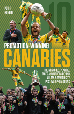 Promotion Winning Canaries: Memories, Players, Facts and Figures Behind All of Norwich City's Post-War Promotions by Peter Rogers