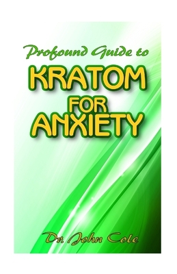 Profound Guide To Kratom for Anxiety: A True Guide To Kratom and how it can be used to cure your anxiety! The natural remedy that cures anxiety! by John Cole