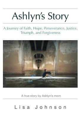 Ashlyn's Story: A Journey of Faith, Hope, Perseverance, Justice, Triumph, Forgiveness by Lisa Johnson