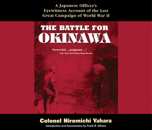 The Battle for Okinawa: A Japanese Officer's Eyewitness Account of the Last Great Campaign of World War II by Colonel Hiromichi Yahara, Frank B. Gibney