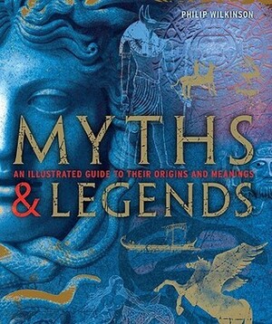 Myths & Legends: An Illustrated Guide to Their Origins and Meanings by Philip Wilkinson