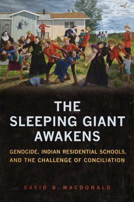 The Sleeping Giant Awakens: Genocide, Indian Residential Schools, and the Challenge of Conciliation by David B. MacDonald