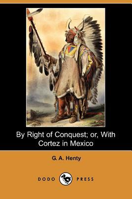 By Right of Conquest; Or, with Cortez in Mexico (Illustrated Edition) (Dodo Press) by G.A. Henty