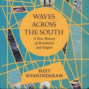 Waves Across the South: A New History of Revolution and Empire by Sujit Sivasundaram