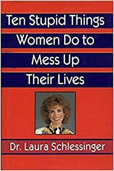 10 Stupid Things Women Do to Mess Up Their Lives by Laura Schlessinger