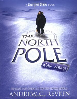 The North Pole Was Here: Puzzles and Perils at the Top of the World by Andrew C. Revkin