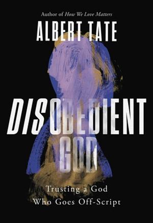 Disobedient God: Trusting a God Who Goes Off-Script by Albert Tate