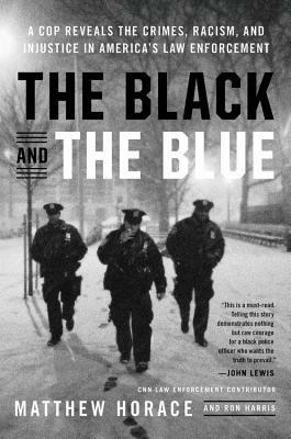 The Black and the Blue: A Cop Reveals the Crimes, Racism, and Injustice in America's Law Enforcement by Matthew Horace, Ron Harris