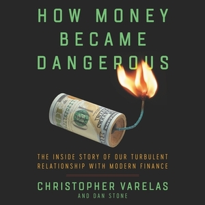 How Money Became Dangerous: The Inside Story of Our Turbulent Relationship with Modern Finance by Dan Stone, Christopher Varelas
