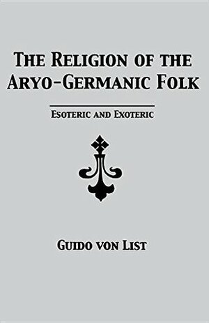 The Religion of the Aryo-Germanic Folk: Esoteric and Exoteric by Stephen E Flowers, Guido von List