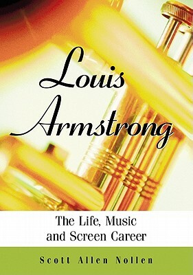 Louis Armstrong: The Life, Music and Screen Career by Scott Allen Nollen