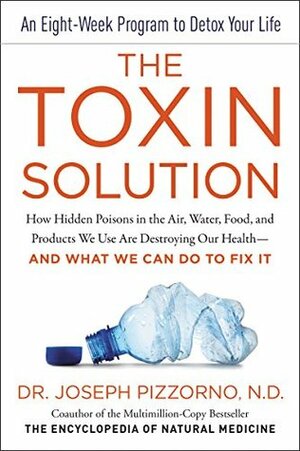 The Toxin Solution: How Hidden Poisons in the Air, Water, Food, and Products We Use Are Destroying Our Health--AND WHAT WE CAN DO TO FIX IT by Joseph E. Pizzorno