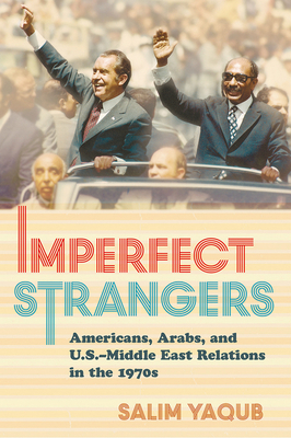 Imperfect Strangers: Americans, Arabs, and U.S.-Middle East Relations in the 1970s by Salim Yaqub