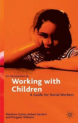 An Introduction to Working with Children: A Guide for Social Workers by Matthew Colton, Robert Sanders, Margaret Williams