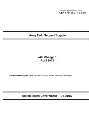 Army Techniques Publication ATP 4-91 (FMI 4-93.41) Army Field Support Brigade with Change 1 April 2013 by United States Government Us Army