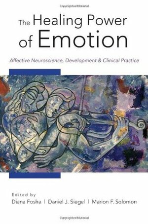 The Healing Power of Emotion: Affective Neuroscience, Development & Clinical Practice by Marion F. Solomon, Daniel J. Siegel, Diana Fosha