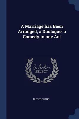 A Marriage Has Been Arranged, a Duologue; A Comedy in One Act by Alfred Sutro