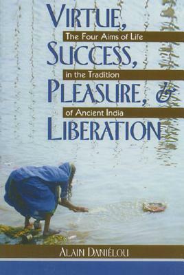 Virtue, Success, Pleasure, and Liberation: The Four Aims of Life in the Tradition of Ancient India by Alain Daniélou