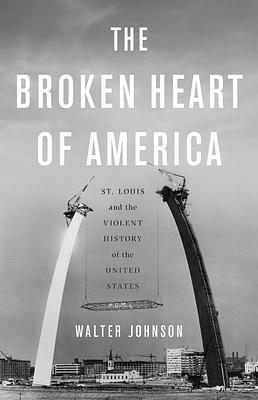 The Broken Heart of America: St. Louis and the Violent History of the United States by Walter Johnson